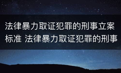 法律暴力取证犯罪的刑事立案标准 法律暴力取证犯罪的刑事立案标准是