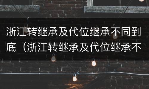 浙江转继承及代位继承不同到底（浙江转继承及代位继承不同到底的区别）