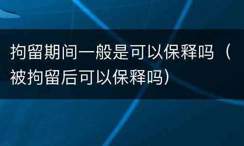 拘留期间一般是可以保释吗（被拘留后可以保释吗）