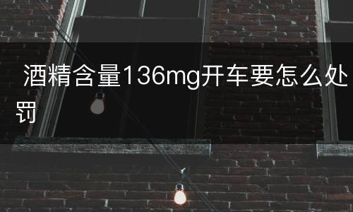  酒精含量136mg开车要怎么处罚