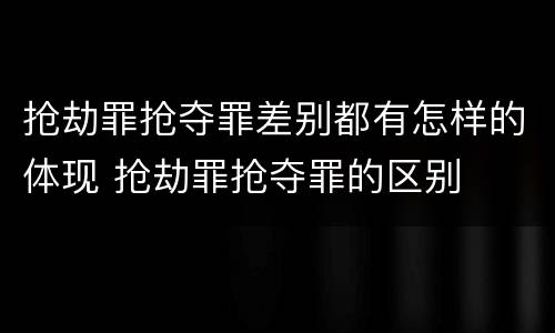 抢劫罪抢夺罪差别都有怎样的体现 抢劫罪抢夺罪的区别