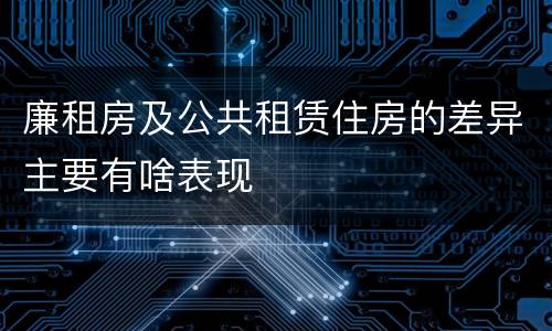 廉租房及公共租赁住房的差异主要有啥表现