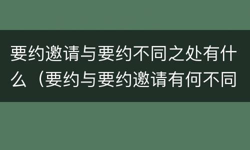 要约邀请与要约不同之处有什么（要约与要约邀请有何不同）