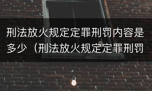 刑法放火规定定罪刑罚内容是多少（刑法放火规定定罪刑罚内容是多少）