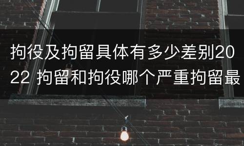 拘役及拘留具体有多少差别2022 拘留和拘役哪个严重拘留最多多少天