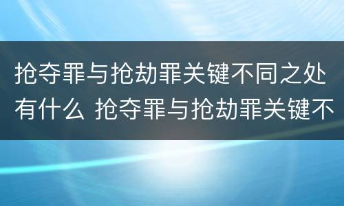 抢夺罪与抢劫罪关键不同之处有什么 抢夺罪与抢劫罪关键不同之处有什么影响