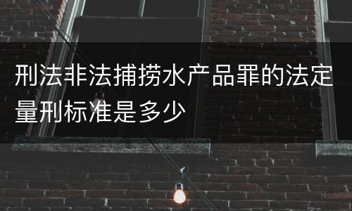 刑法非法捕捞水产品罪的法定量刑标准是多少