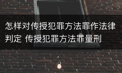 怎样对传授犯罪方法罪作法律判定 传授犯罪方法罪量刑
