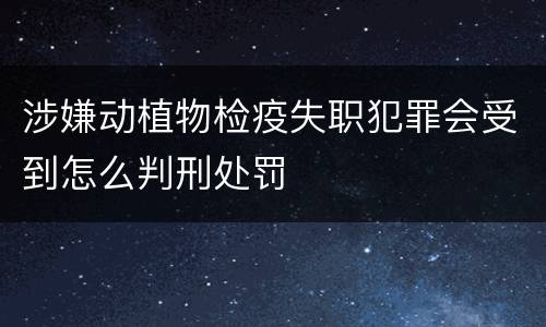 涉嫌动植物检疫失职犯罪会受到怎么判刑处罚