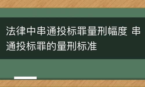 法律中串通投标罪量刑幅度 串通投标罪的量刑标准