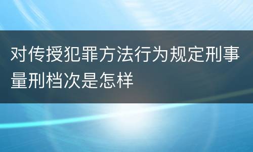 对传授犯罪方法行为规定刑事量刑档次是怎样