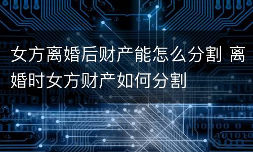 女方离婚后财产能怎么分割 离婚时女方财产如何分割