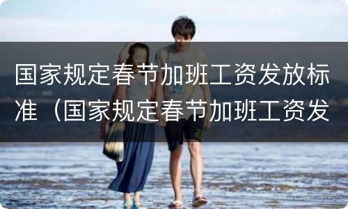 国家规定春节加班工资发放标准（国家规定春节加班工资发放标准是什么）