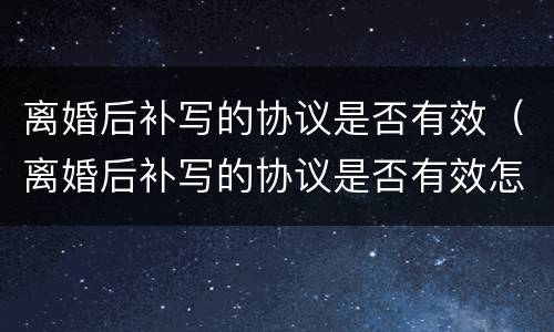 离婚后补写的协议是否有效（离婚后补写的协议是否有效怎么查）