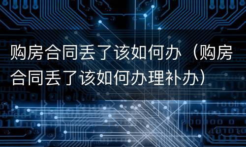 购房合同丢了该如何办（购房合同丢了该如何办理补办）