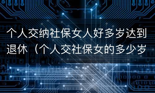 个人交纳社保女人好多岁达到退休（个人交社保女的多少岁退休）