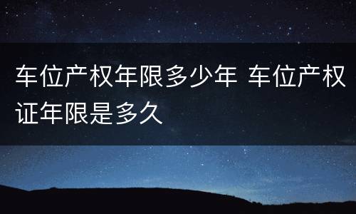 车位产权年限多少年 车位产权证年限是多久