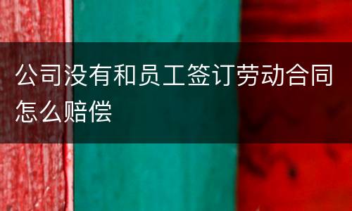公司没有和员工签订劳动合同怎么赔偿