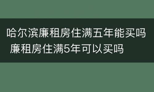哈尔滨廉租房住满五年能买吗 廉租房住满5年可以买吗