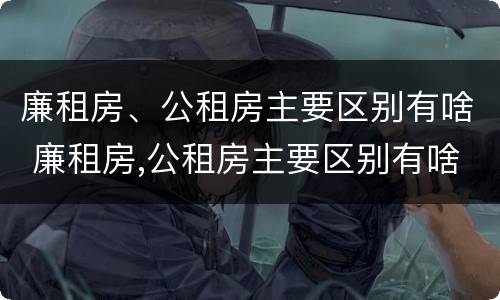 廉租房、公租房主要区别有啥 廉租房,公租房主要区别有啥不同