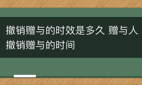 撤销赠与的时效是多久 赠与人撤销赠与的时间