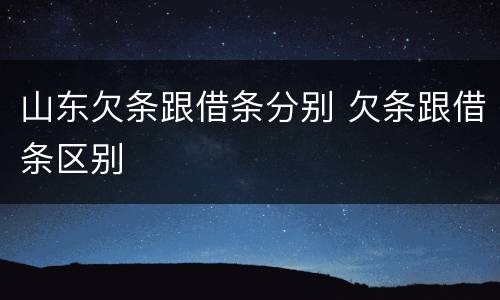 山东欠条跟借条分别 欠条跟借条区别