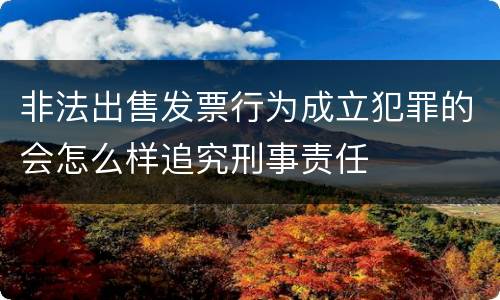 非法出售发票行为成立犯罪的会怎么样追究刑事责任