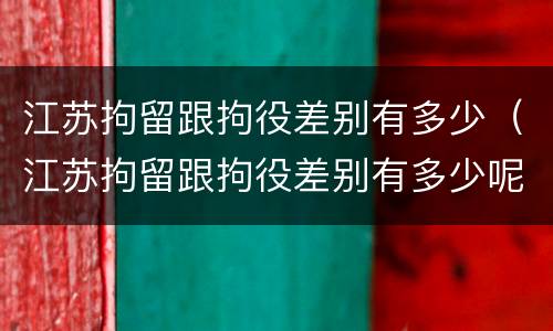 江苏拘留跟拘役差别有多少（江苏拘留跟拘役差别有多少呢）