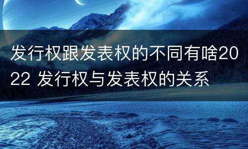 发行权跟发表权的不同有啥2022 发行权与发表权的关系