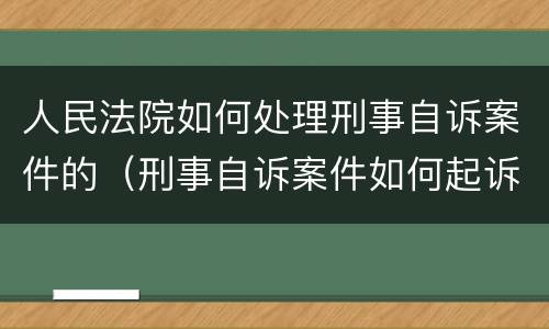 人民法院如何处理刑事自诉案件的（刑事自诉案件如何起诉）