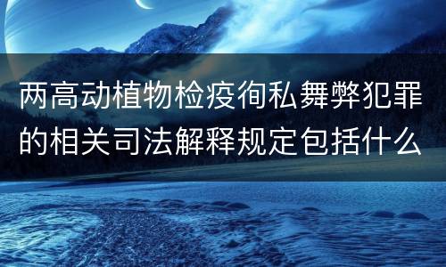 两高动植物检疫徇私舞弊犯罪的相关司法解释规定包括什么内容