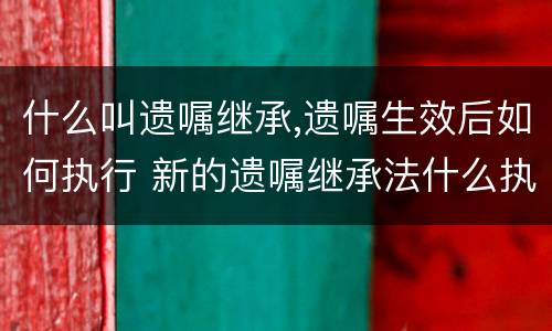 什么叫遗嘱继承,遗嘱生效后如何执行 新的遗嘱继承法什么执行