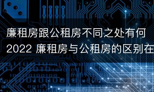 廉租房跟公租房不同之处有何2022 廉租房与公租房的区别在哪里