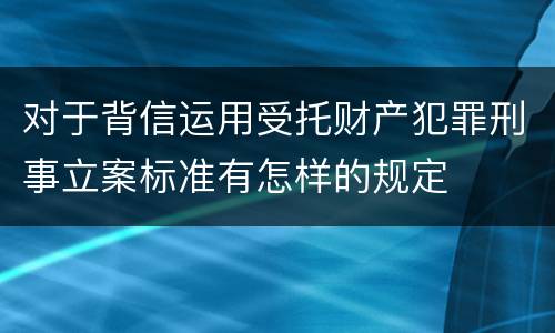 对于背信运用受托财产犯罪刑事立案标准有怎样的规定