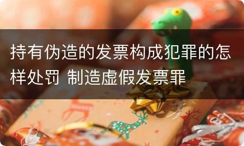 持有伪造的发票构成犯罪的怎样处罚 制造虚假发票罪