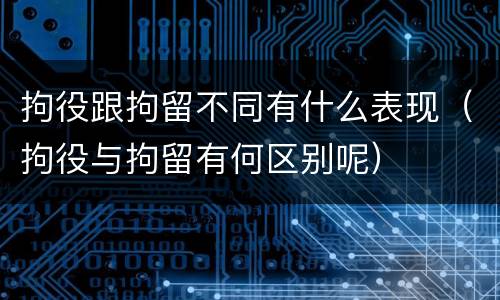 拘役跟拘留不同有什么表现（拘役与拘留有何区别呢）