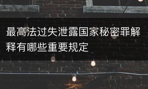 最高法过失泄露国家秘密罪解释有哪些重要规定