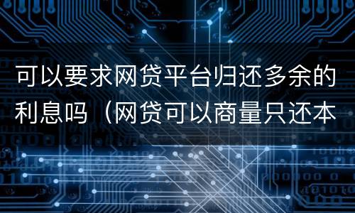 可以要求网贷平台归还多余的利息吗（网贷可以商量只还本金吗?）