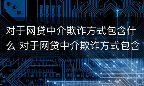 对于网贷中介欺诈方式包含什么 对于网贷中介欺诈方式包含什么
