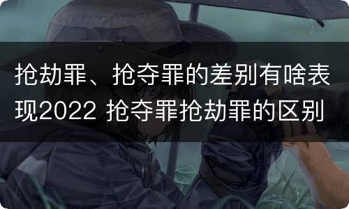 抢劫罪、抢夺罪的差别有啥表现2022 抢夺罪抢劫罪的区别