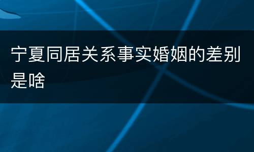 宁夏同居关系事实婚姻的差别是啥