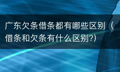 广东欠条借条都有哪些区别（借条和欠条有什么区别?）