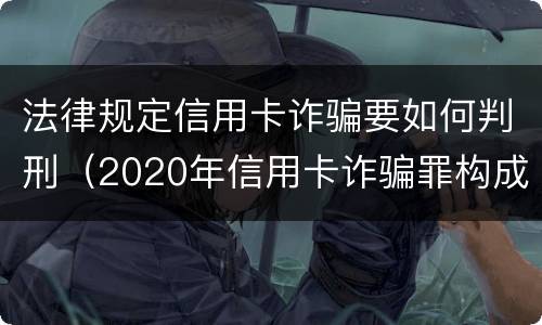 法律规定信用卡诈骗要如何判刑（2020年信用卡诈骗罪构成要件）