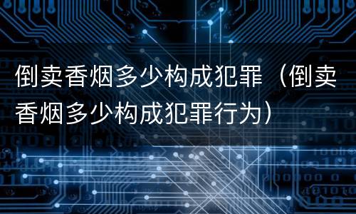 倒卖香烟多少构成犯罪（倒卖香烟多少构成犯罪行为）