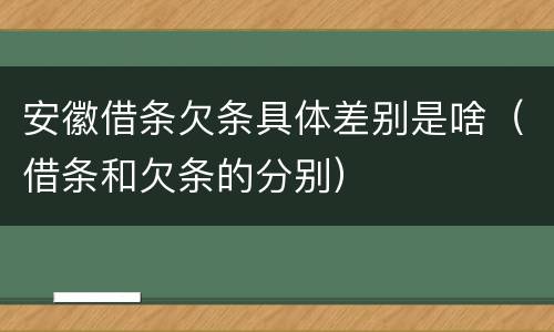 安徽借条欠条具体差别是啥（借条和欠条的分别）