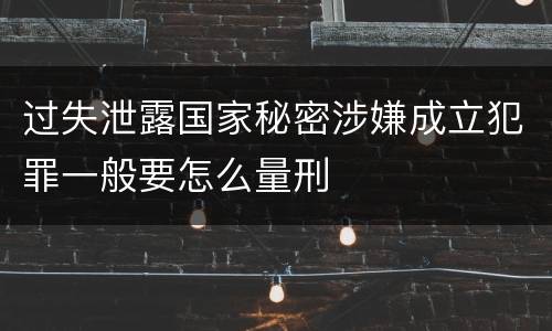 过失泄露国家秘密涉嫌成立犯罪一般要怎么量刑