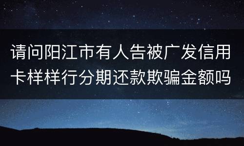 请问阳江市有人告被广发信用卡样样行分期还款欺骗金额吗