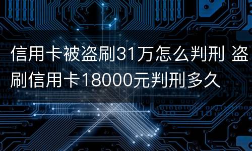 信用卡被盗刷31万怎么判刑 盗刷信用卡18000元判刑多久