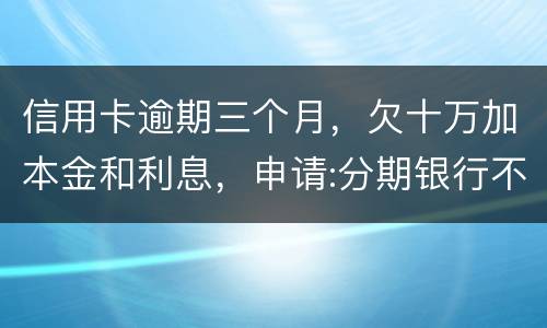 信用卡逾期三个月，欠十万加本金和利息，申请:分期银行不协商