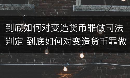 到底如何对变造货币罪做司法判定 到底如何对变造货币罪做司法判定呢